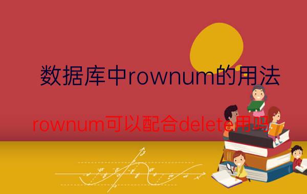 数据库中rownum的用法 rownum可以配合delete用吗？